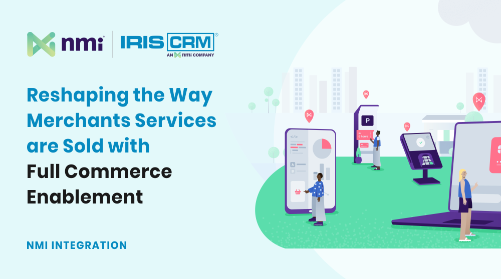 NMI and IRIS CRM: Reshaping the Way Merchants Services are Sold with Full Commerce Enablement NMI and IRIS CRM: Reshaping the Way Merchants Services are Sold with Full Commerce Enablement